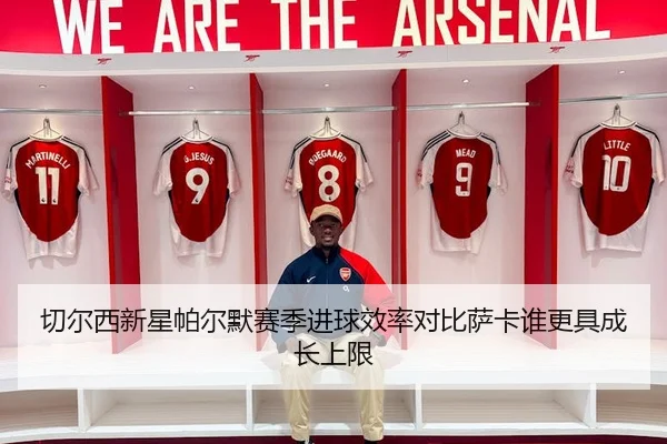 切尔西新星帕尔默赛季进球效率对比萨卡谁更具成长上限