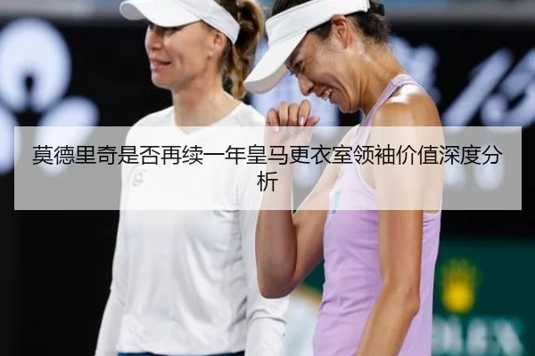 莫德里奇是否再续一年皇马更衣室领袖价值深度分析