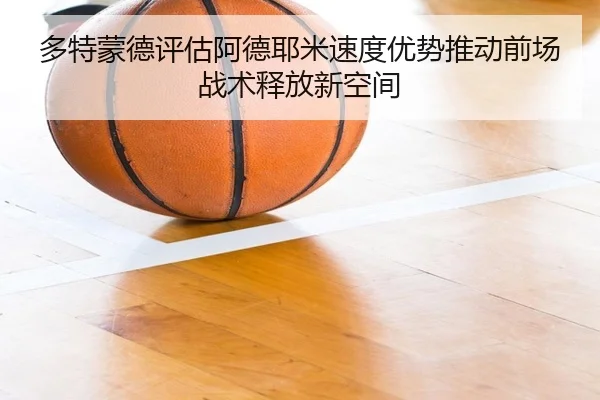 多特蒙德评估阿德耶米速度优势推动前场战术释放新空间