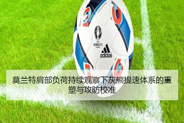 莫兰特肩部负荷持续观察下灰熊提速体系的重塑与攻防校准