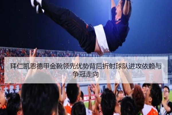 拜仁凯恩德甲金靴领先优势背后折射球队进攻依赖与争冠走向