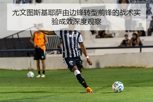 尤文图斯基耶萨由边锋转型前锋的战术实验成效深度观察