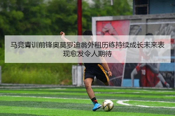 马竞青训前锋奥莫罗迪翁外租历练持续成长未来表现愈发令人期待