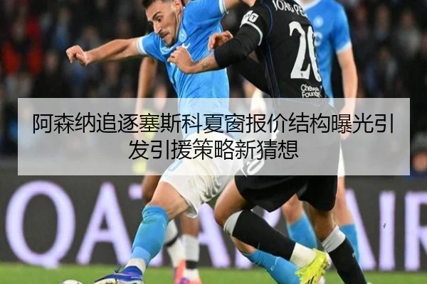 阿森纳追逐塞斯科夏窗报价结构曝光引发引援策略新猜想