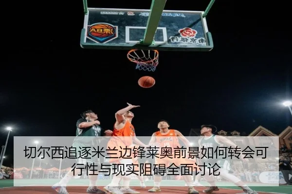 切尔西追逐米兰边锋莱奥前景如何转会可行性与现实阻碍全面讨论
