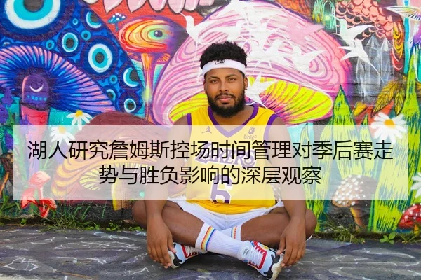 湖人研究詹姆斯控场时间管理对季后赛走势与胜负影响的深层观察